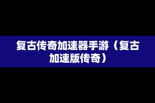 复古传奇加速器手游（复古加速版传奇）