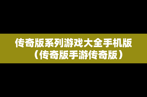 传奇版系列游戏大全手机版（传奇版手游传奇版）
