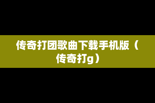 传奇打团歌曲下载手机版（传奇打g）