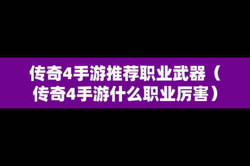 传奇4手游推荐职业武器（传奇4手游什么职业厉害）