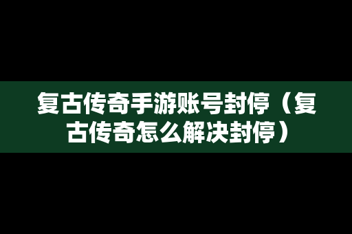 复古传奇手游账号封停（复古传奇怎么解决封停）