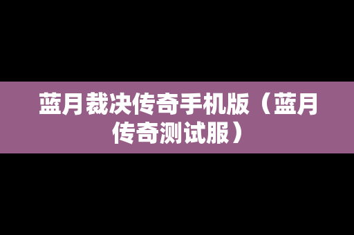 蓝月裁决传奇手机版（蓝月传奇测试服）