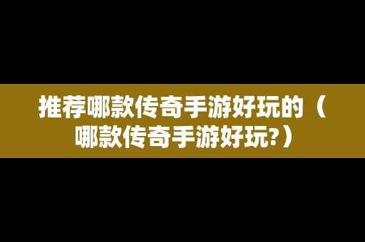 推荐哪款传奇手游好玩的（哪款传奇手游好玩?）