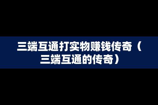 三端互通打实物赚钱传奇（三端互通的传奇）
