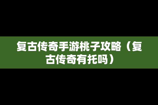 复古传奇手游桃子攻略（复古传奇有托吗）