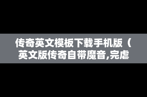 传奇英文模板下载手机版(英文版传奇自带魔音,完虐原唱!) 传奇英文模板下载手机版(英文版传奇自带魔音,完虐原唱!)