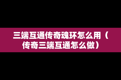三端互通传奇魂环怎么用（传奇三端互通怎么做）