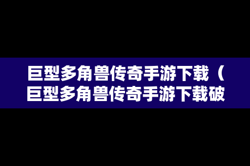 巨型多角兽传奇手游下载（巨型多角兽传奇手游下载破解版）