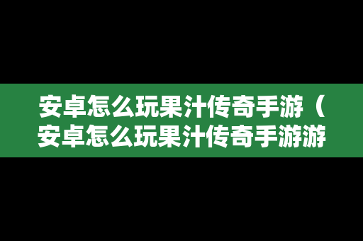 安卓怎么玩果汁传奇手游（安卓怎么玩果汁传奇手游游戏）