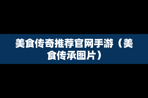 美食传奇推荐官网手游（美食传承图片）