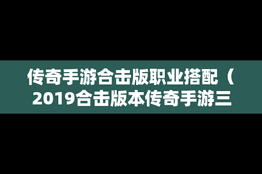 传奇手游合击版职业搭配（2019合击版本传奇手游三职业）