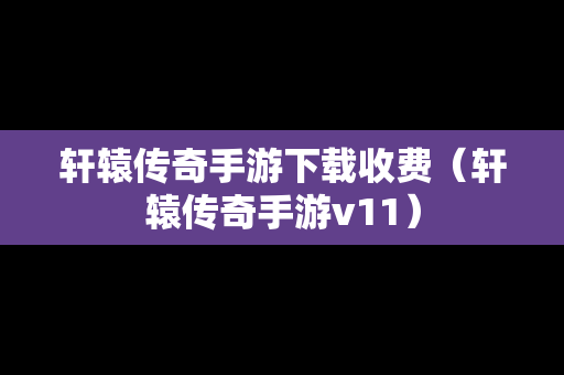 轩辕传奇手游下载收费（轩辕传奇手游v11）