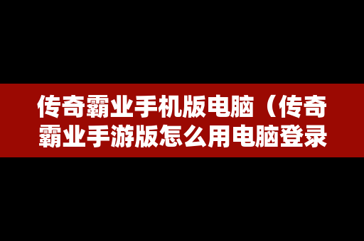 传奇霸业手机版电脑（传奇霸业手游版怎么用电脑登录）