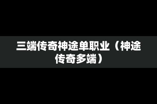 三端传奇神途单职业（神途传奇多端）