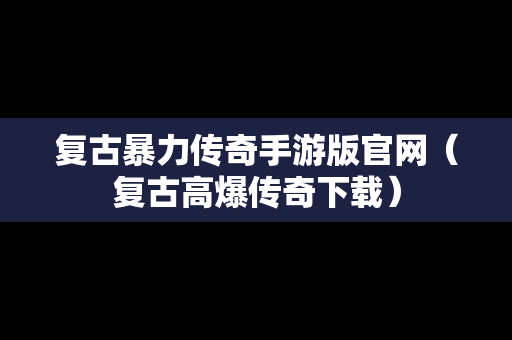 复古暴力传奇手游版官网（复古高爆传奇下载）