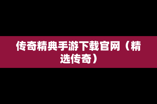 传奇精典手游下载官网（精选传奇）