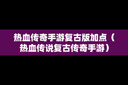热血传奇手游复古版加点（热血传说复古传奇手游）