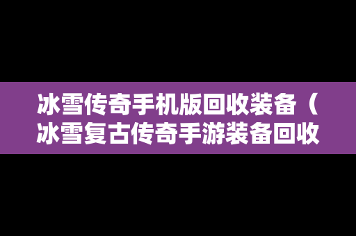 冰雪传奇手机版回收装备（冰雪复古传奇手游装备回收）