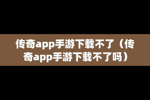 传奇app手游下载不了（传奇app手游下载不了吗）