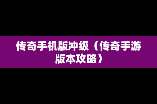 传奇手机版冲级（传奇手游版本攻略）