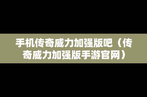 手机传奇威力加强版吧（传奇威力加强版手游官网）
