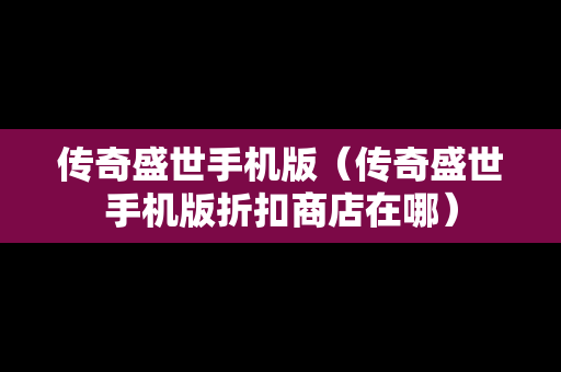 传奇盛世手机版（传奇盛世手机版折扣商店在哪）