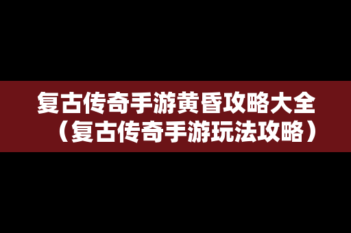 复古传奇手游黄昏攻略大全（复古传奇手游玩法攻略）