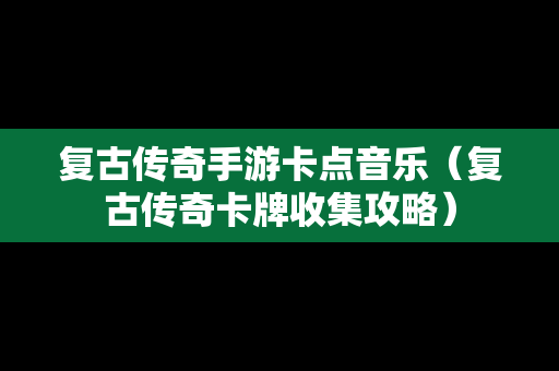 复古传奇手游卡点音乐（复古传奇卡牌收集攻略）