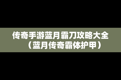 传奇手游蓝月霸刀攻略大全（蓝月传奇霸体护甲）