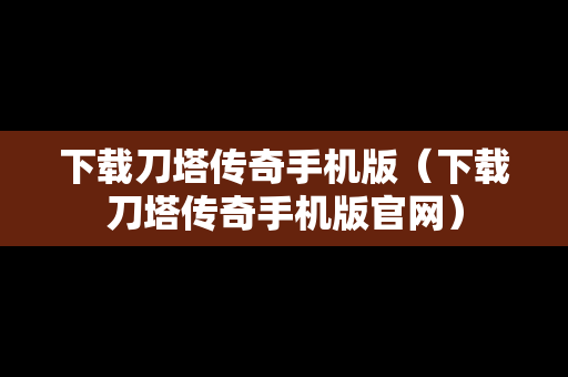 下载刀塔传奇手机版（下载刀塔传奇手机版官网）