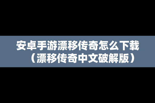 安卓手游漂移传奇怎么下载（漂移传奇中文破解版）