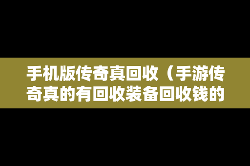 手机版传奇真回收（手游传奇真的有回收装备回收钱的吗）