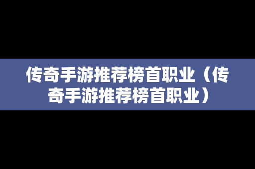 传奇手游推荐榜首职业（传奇手游推荐榜首职业）