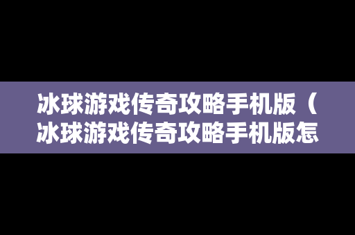冰球游戏传奇攻略手机版（冰球游戏传奇攻略手机版怎么玩）