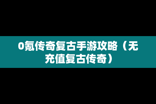 0氪传奇复古手游攻略（无充值复古传奇）