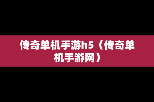传奇单机手游h5（传奇单机手游网）