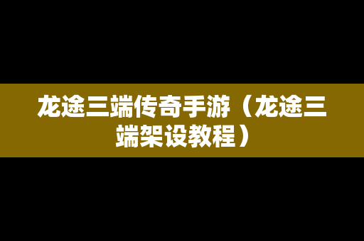 龙途三端传奇手游（龙途三端架设教程）