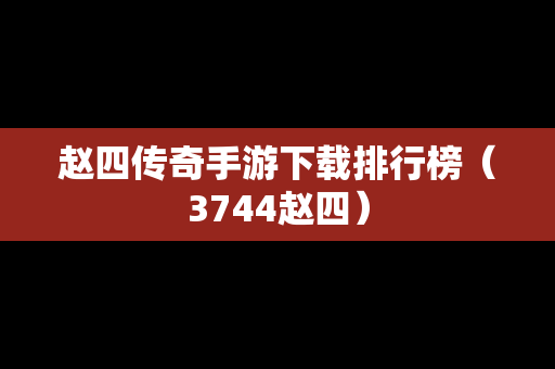 赵四传奇手游下载排行榜（3744赵四）