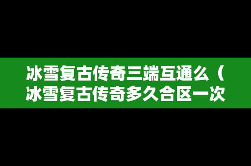 冰雪复古传奇三端互通么（冰雪复古传奇多久合区一次）