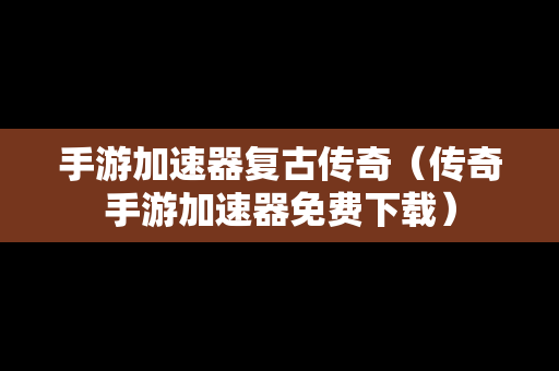 手游加速器复古传奇（传奇手游加速器免费下载）