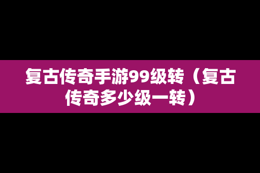 复古传奇手游99级转（复古传奇多少级一转）