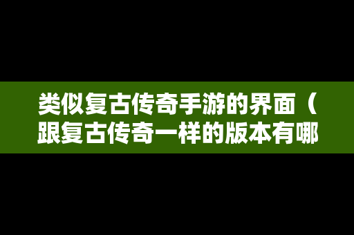 类似复古传奇手游的界面（跟复古传奇一样的版本有哪些）