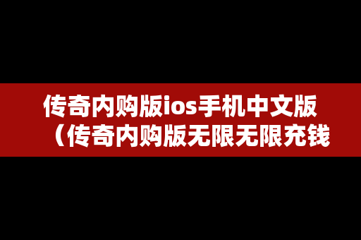 传奇内购版ios手机中文版（传奇内购版无限无限充钱）