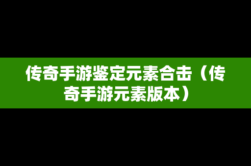 传奇手游鉴定元素合击（传奇手游元素版本）