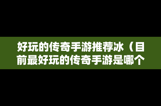 好玩的传奇手游推荐冰（目前最好玩的传奇手游是哪个大家知道吗?）
