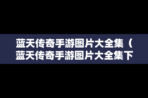 蓝天传奇手游图片大全集（蓝天传奇手游图片大全集下载）
