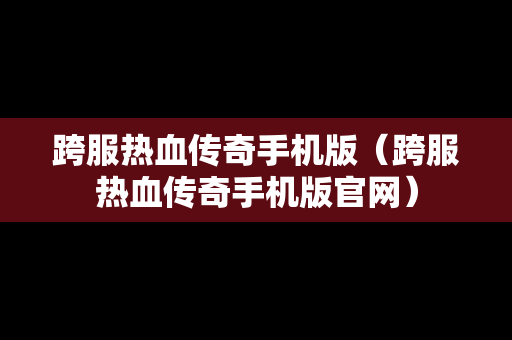 跨服热血传奇手机版（跨服热血传奇手机版官网）