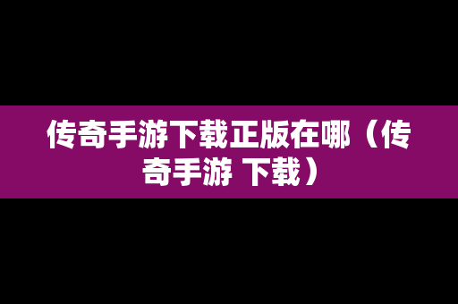 传奇手游下载正版在哪（传奇手游 下载）