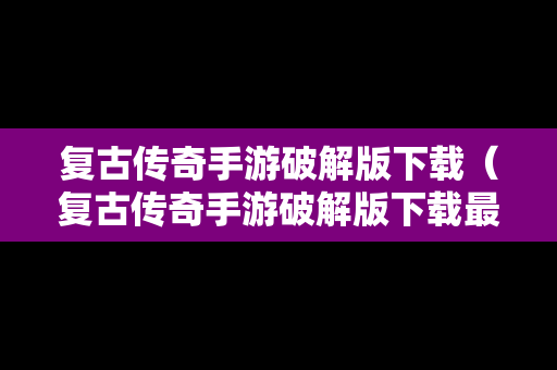 复古传奇手游破解版下载（复古传奇手游破解版下载最新）