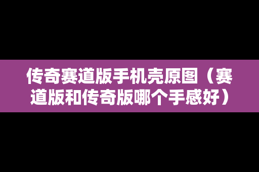 传奇赛道版手机壳原图（赛道版和传奇版哪个手感好）